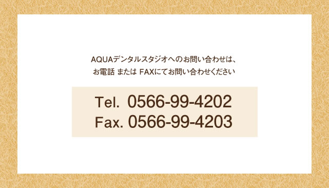 AQUAデンタルスタジオへのお問い合わせは、お電話または FAXにてお問い合わせくださいTel. 0566-99-4202 Fax. 0566-99-4203